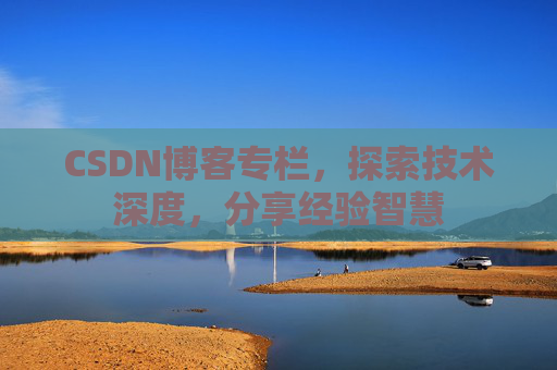 CSDN博客专栏，探索技术深度，分享经验智慧