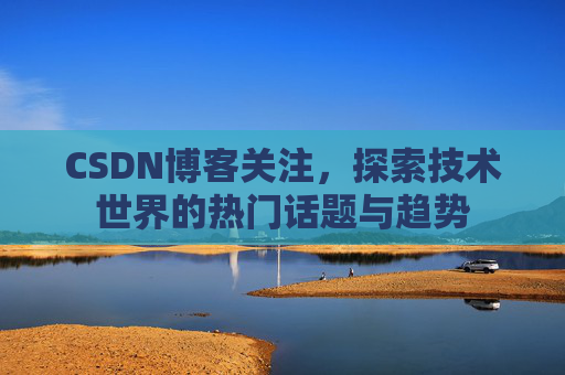 CSDN博客关注,探索技术世界的热门话题与趋势